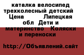 каталка-велосипед трехколесный детский › Цена ­ 700 - Липецкая обл. Дети и материнство » Коляски и переноски   